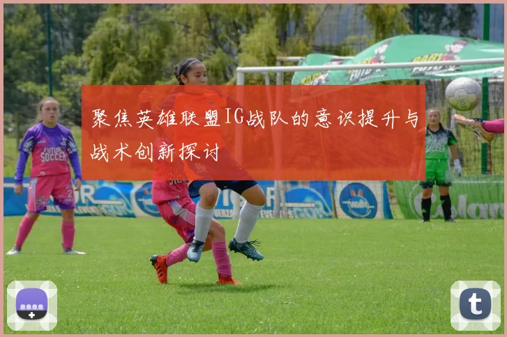 聚焦英雄联盟IG战队的意识提升与战术创新探讨