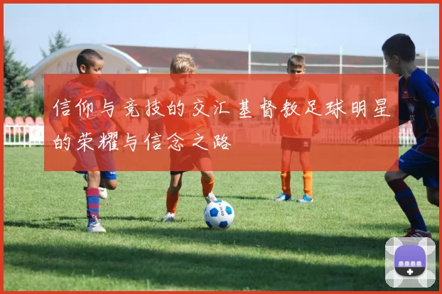信仰与竞技的交汇基督教足球明星的荣耀与信念之路