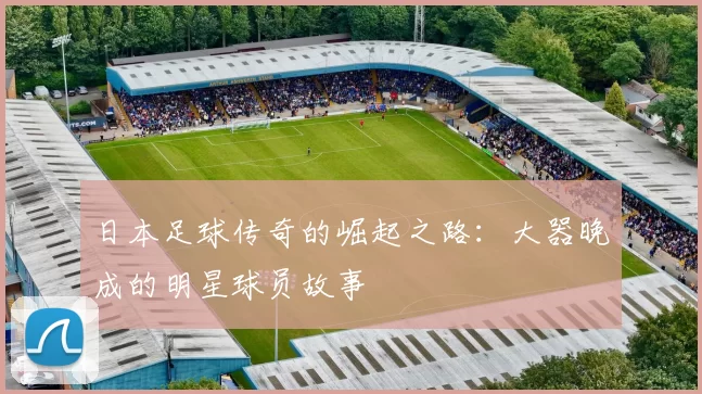 日本足球传奇的崛起之路：大器晚成的明星球员故事
