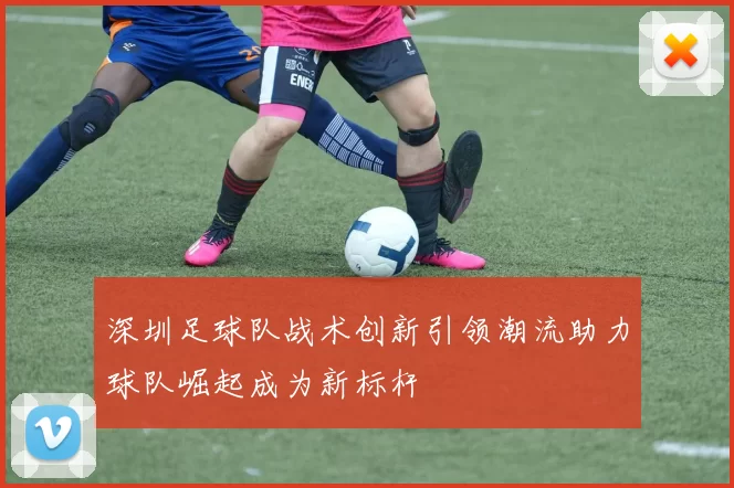 深圳足球队战术创新引领潮流助力球队崛起成为新标杆