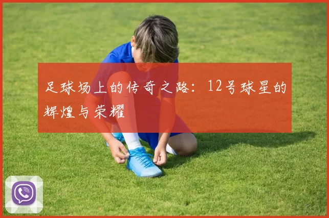 足球场上的传奇之路：12号球星的辉煌与荣耀