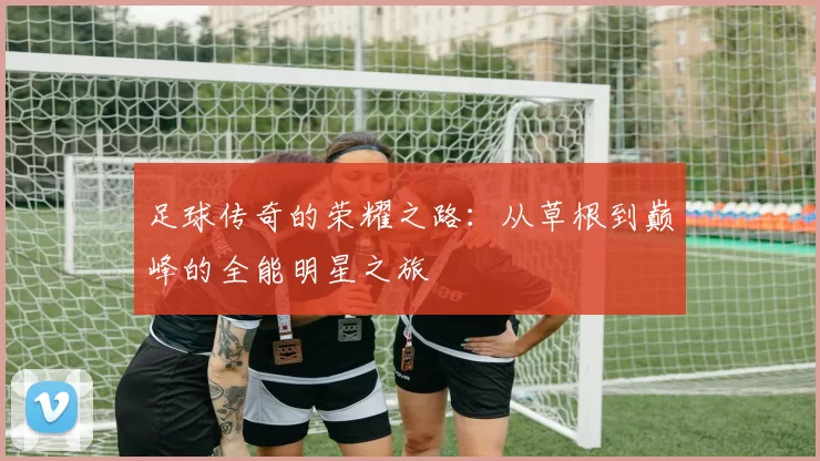 足球传奇的荣耀之路：从草根到巅峰的全能明星之旅
