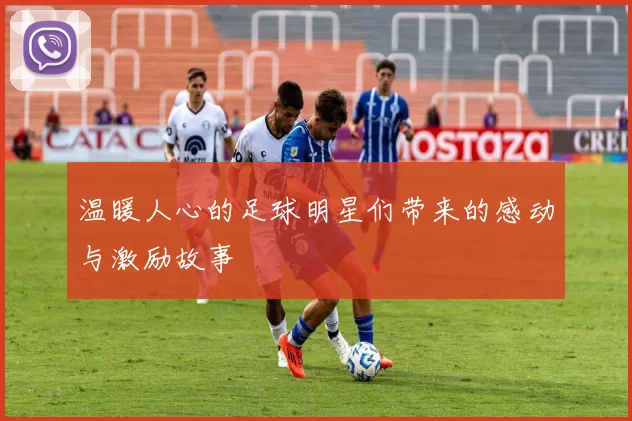 温暖人心的足球明星们带来的感动与激励故事