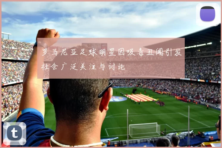 罗马尼亚足球明星因吸毒丑闻引发社会广泛关注与讨论