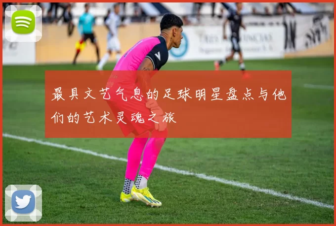 最具文艺气息的足球明星盘点与他们的艺术灵魂之旅