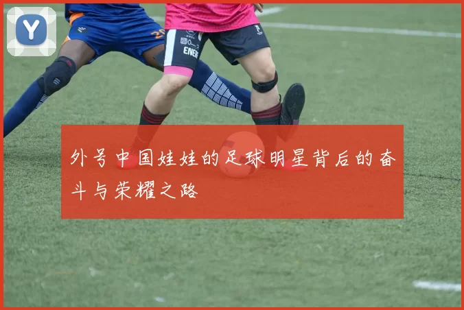 外号中国娃娃的足球明星背后的奋斗与荣耀之路