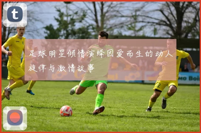 足球明星倾情演绎因爱而生的动人旋律与激情故事