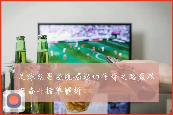 足球明星逆境崛起的传奇之路最艰苦奋斗榜单解析