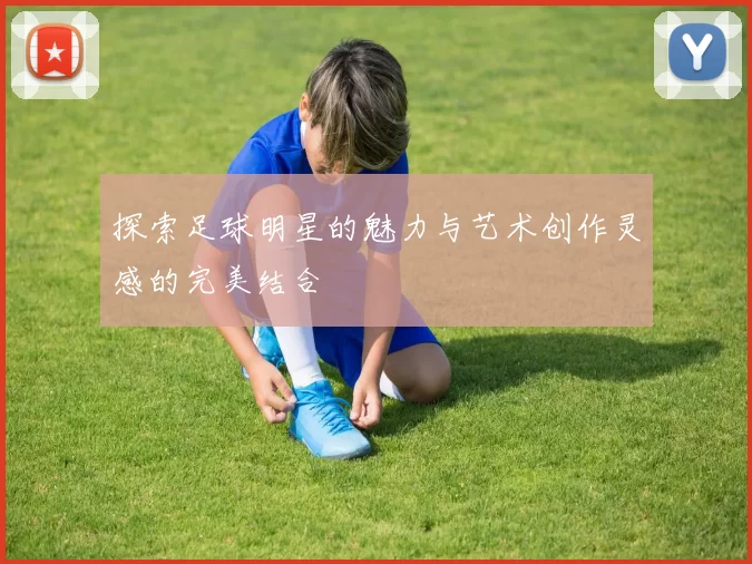 探索足球明星的魅力与艺术创作灵感的完美结合