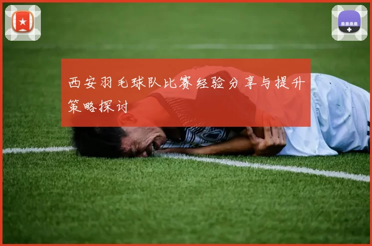 西安羽毛球队比赛经验分享与提升策略探讨