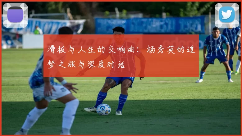 滑板与人生的交响曲：杨秀英的追梦之旅与深度对话