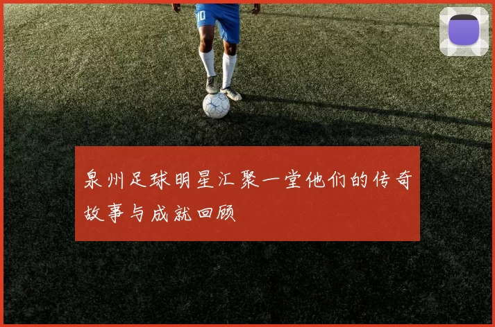 泉州足球明星汇聚一堂他们的传奇故事与成就回顾