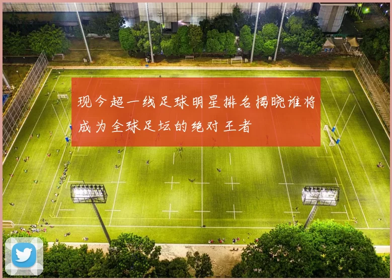 现今超一线足球明星排名揭晓谁将成为全球足坛的绝对王者