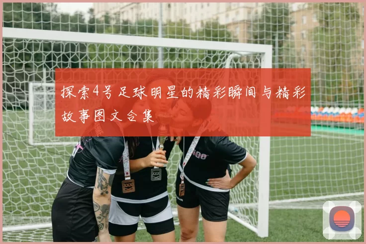 探索4号足球明星的精彩瞬间与精彩故事图文合集