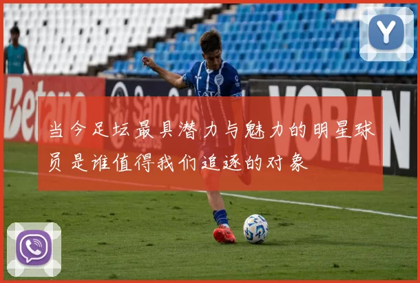 当今足坛最具潜力与魅力的明星球员是谁值得我们追逐的对象
