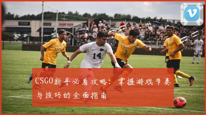 CSGO新手必看攻略：掌握游戏节奏与技巧的全面指南