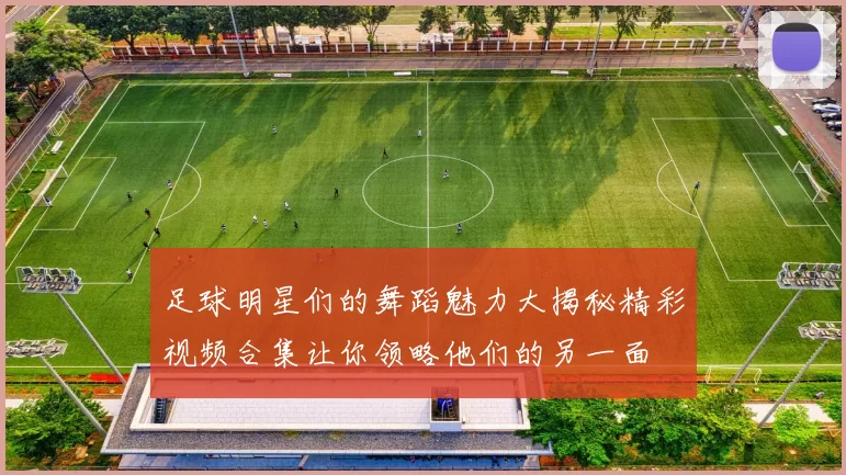 足球明星们的舞蹈魅力大揭秘精彩视频合集让你领略他们的另一面