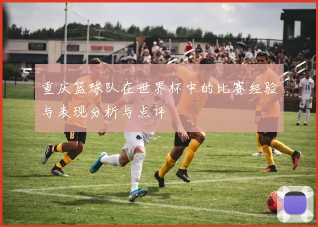 重庆篮球队在世界杯中的比赛经验与表现分析与点评