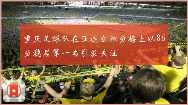 重庆足球队在亚运会积分榜上以86分稳居第一名引发关注