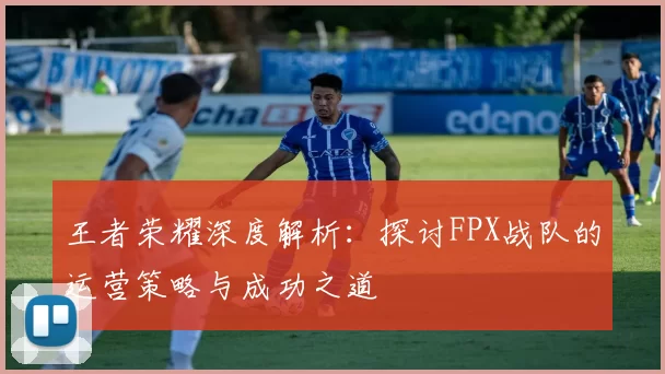 王者荣耀深度解析：探讨FPX战队的运营策略与成功之道