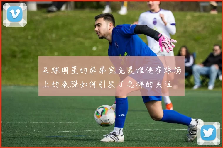 足球明星的弟弟究竟是谁他在球场上的表现如何引发了怎样的关注