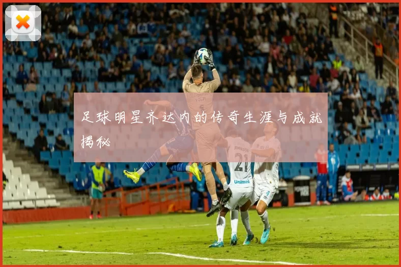 足球明星齐达内的传奇生涯与成就揭秘