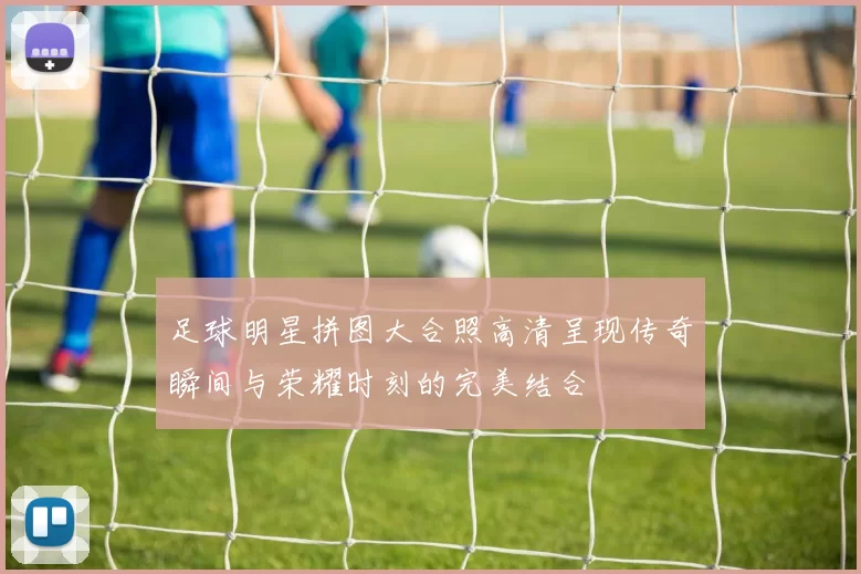 足球明星拼图大合照高清呈现传奇瞬间与荣耀时刻的完美结合