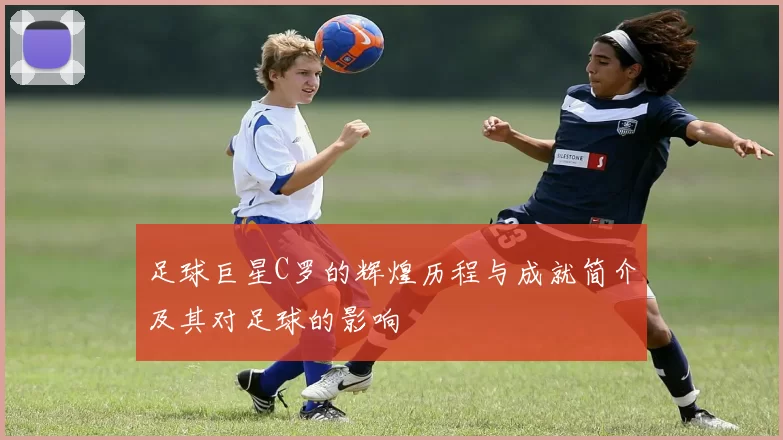 足球巨星C罗的辉煌历程与成就简介及其对足球的影响