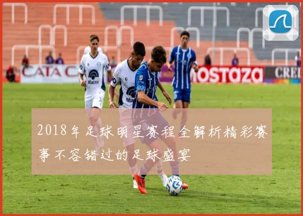 2018年足球明星赛程全解析精彩赛事不容错过的足球盛宴