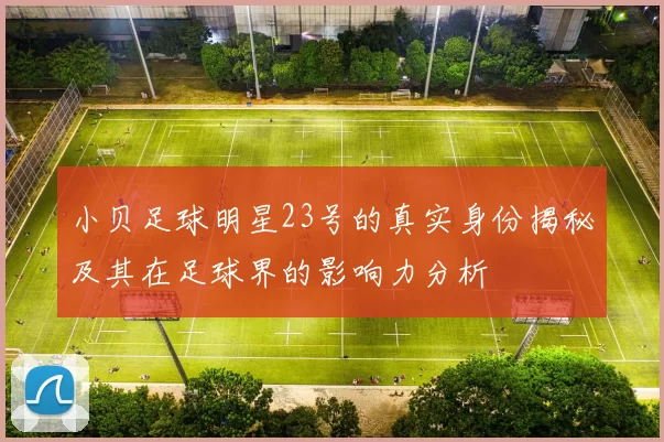 小贝足球明星23号的真实身份揭秘及其在足球界的影响力分析