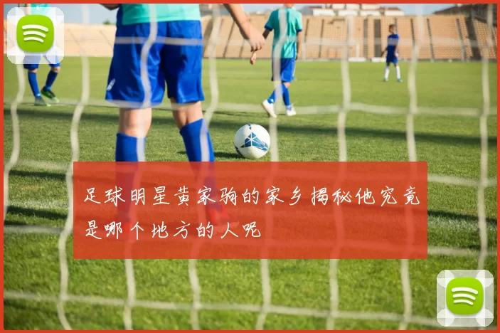 足球明星黄家驹的家乡揭秘他究竟是哪个地方的人呢