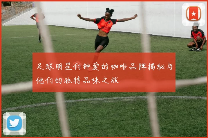 足球明星们钟爱的咖啡品牌揭秘与他们的独特品味之旅