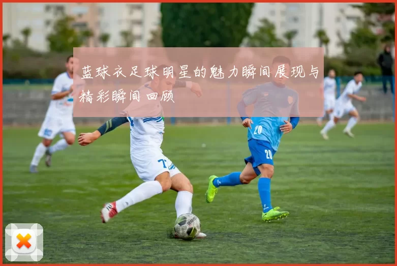 蓝球衣足球明星的魅力瞬间展现与精彩瞬间回顾