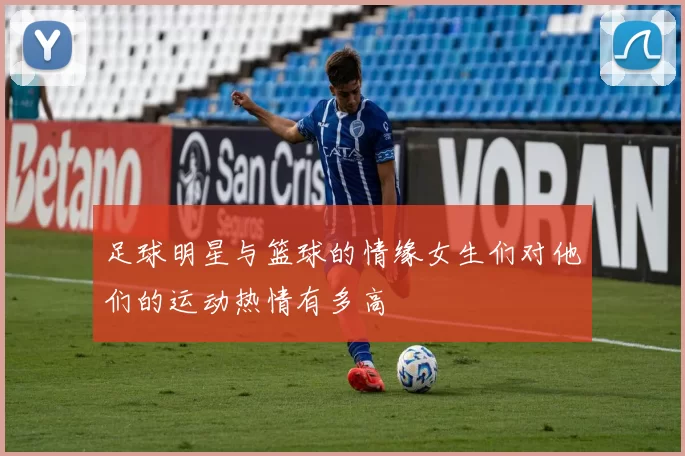 足球明星与篮球的情缘女生们对他们的运动热情有多高
