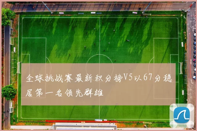 全球挑战赛最新积分榜V5以67分稳居第一名领先群雄