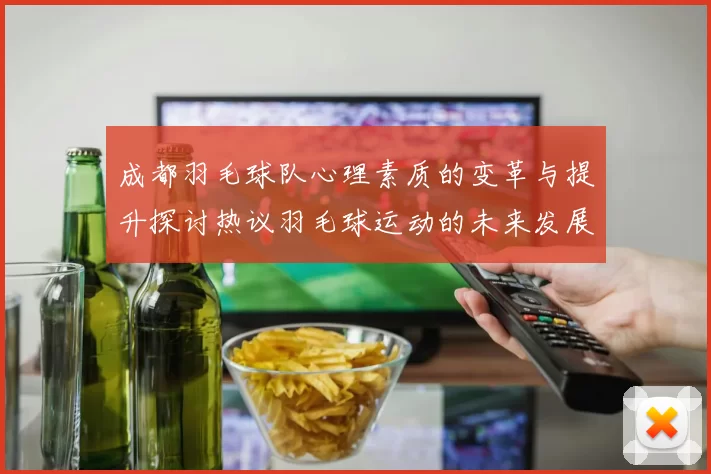 成都羽毛球队心理素质的变革与提升探讨热议羽毛球运动的未来发展