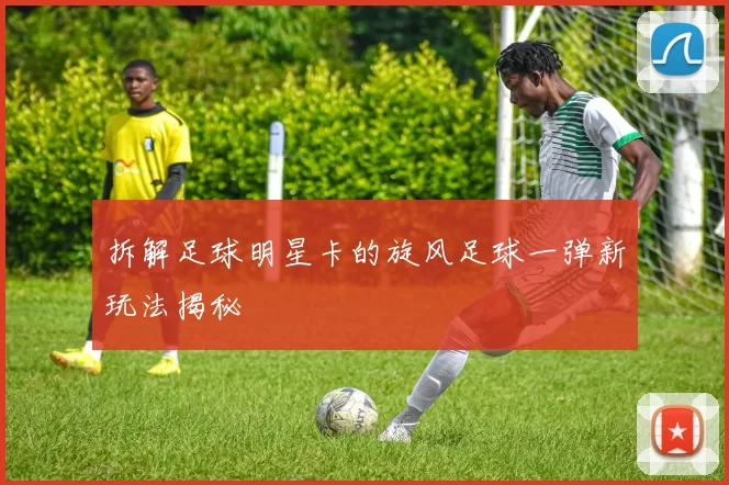 拆解足球明星卡的旋风足球一弹新玩法揭秘