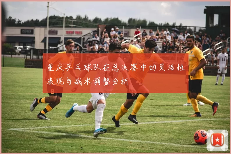 重庆乒乓球队在总决赛中的灵活性表现与战术调整分析