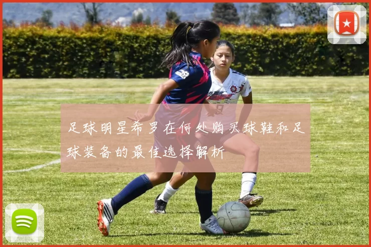 足球明星希罗在何处购买球鞋和足球装备的最佳选择解析