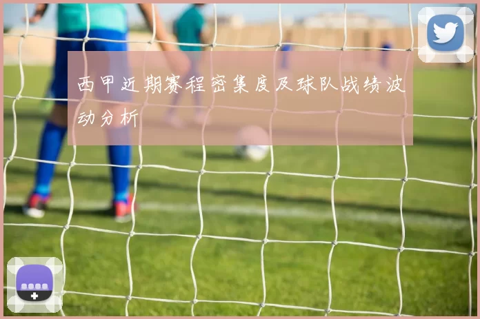 西甲近期赛程密集度及球队战绩波动分析