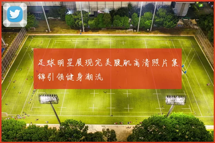 足球明星展现完美腹肌高清照片集锦引领健身潮流
