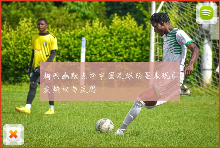 梅西幽默点评中国足球明星表现引发热议与反思