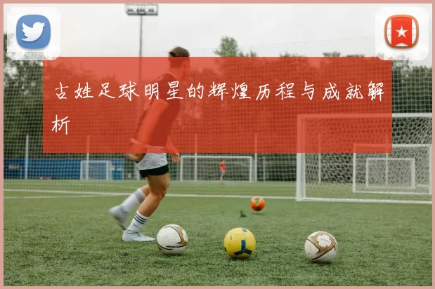 古姓足球明星的辉煌历程与成就解析