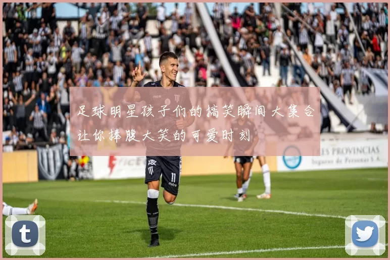 足球明星孩子们的搞笑瞬间大集合让你捧腹大笑的可爱时刻