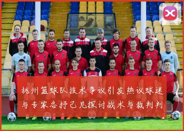 杭州篮球队技术争议引发热议球迷与专家各抒己见探讨战术与裁判判罚