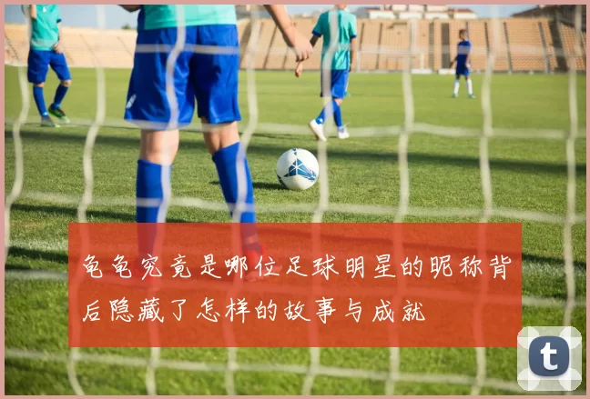龟龟究竟是哪位足球明星的昵称背后隐藏了怎样的故事与成就