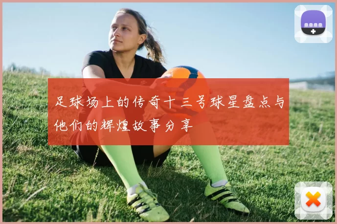 足球场上的传奇十三号球星盘点与他们的辉煌故事分享