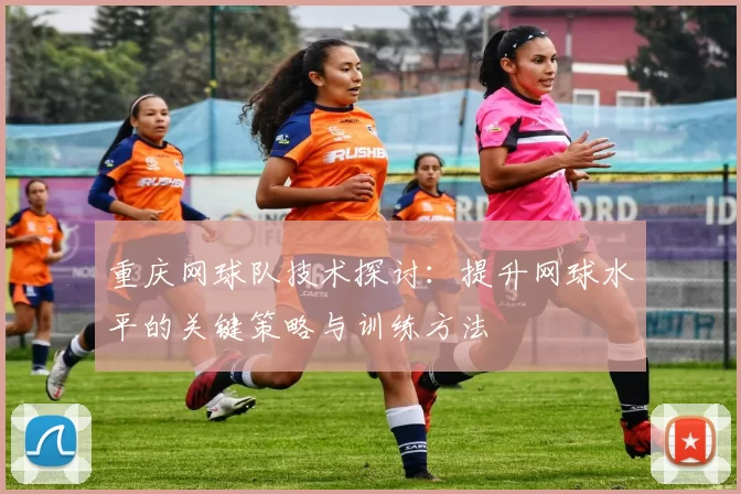 重庆网球队技术探讨：提升网球水平的关键策略与训练方法