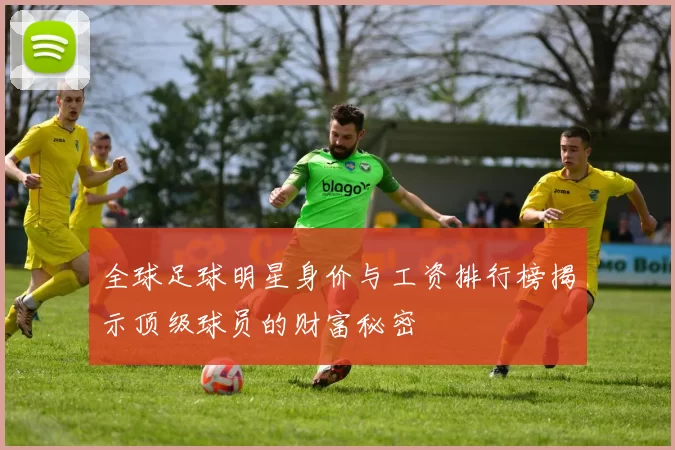 全球足球明星身价与工资排行榜揭示顶级球员的财富秘密