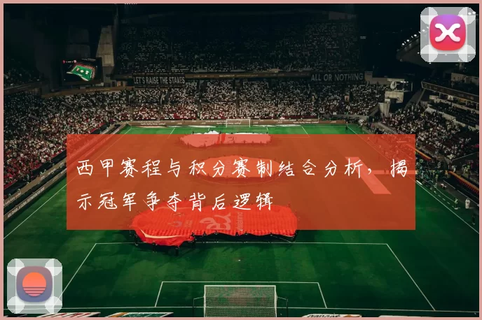 西甲赛程与积分赛制结合分析，揭示冠军争夺背后逻辑